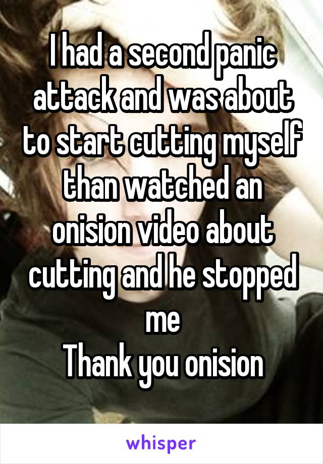 I had a second panic attack and was about to start cutting myself than watched an onision video about cutting and he stopped me
Thank you onision
