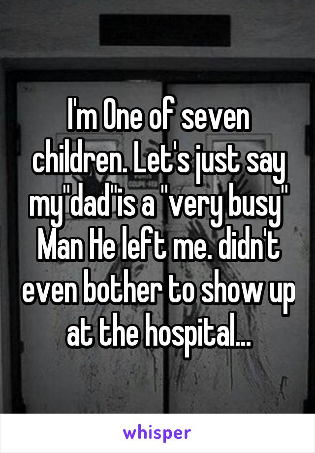 I'm 0ne of seven children. Let's just say my"dad"is a "very busy" Man He left me. didn't even bother to show up at the hospital...