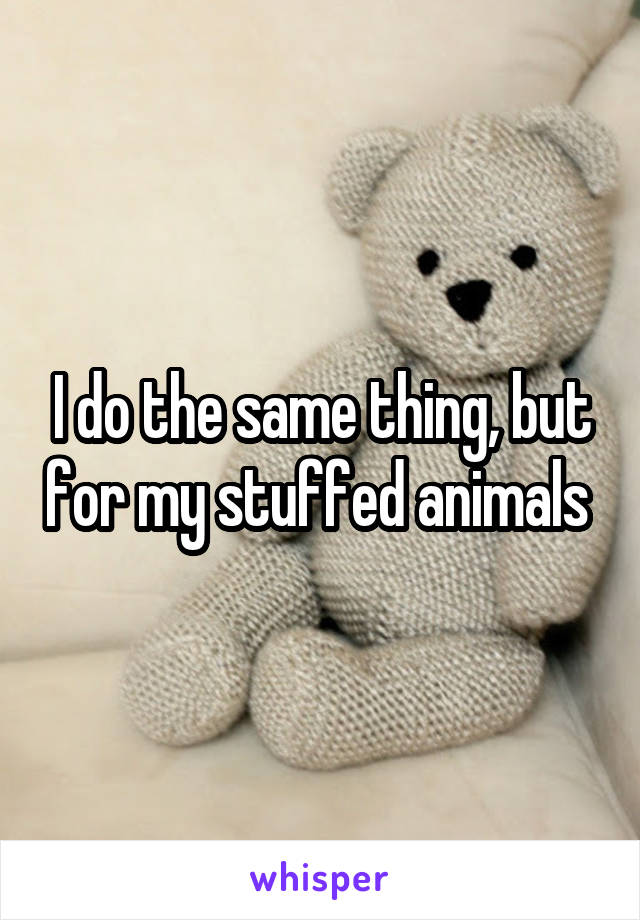 I do the same thing, but for my stuffed animals 