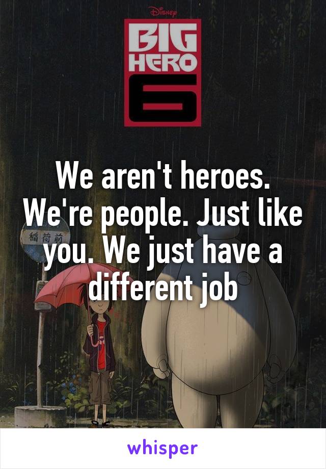 We aren't heroes. We're people. Just like you. We just have a different job