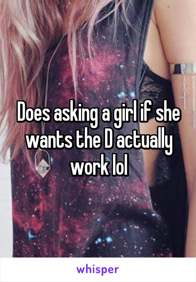 Does asking a girl if she wants the D actually work lol