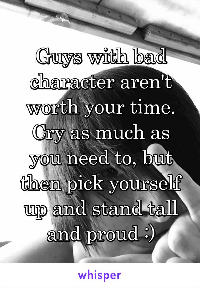 Guys with bad character aren't worth your time. Cry as much as you need to, but then pick yourself up and stand tall and proud :)