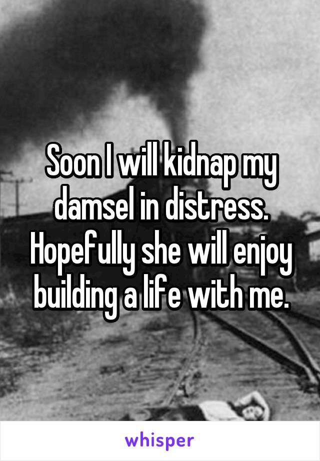 Soon I will kidnap my damsel in distress. Hopefully she will enjoy building a life with me.