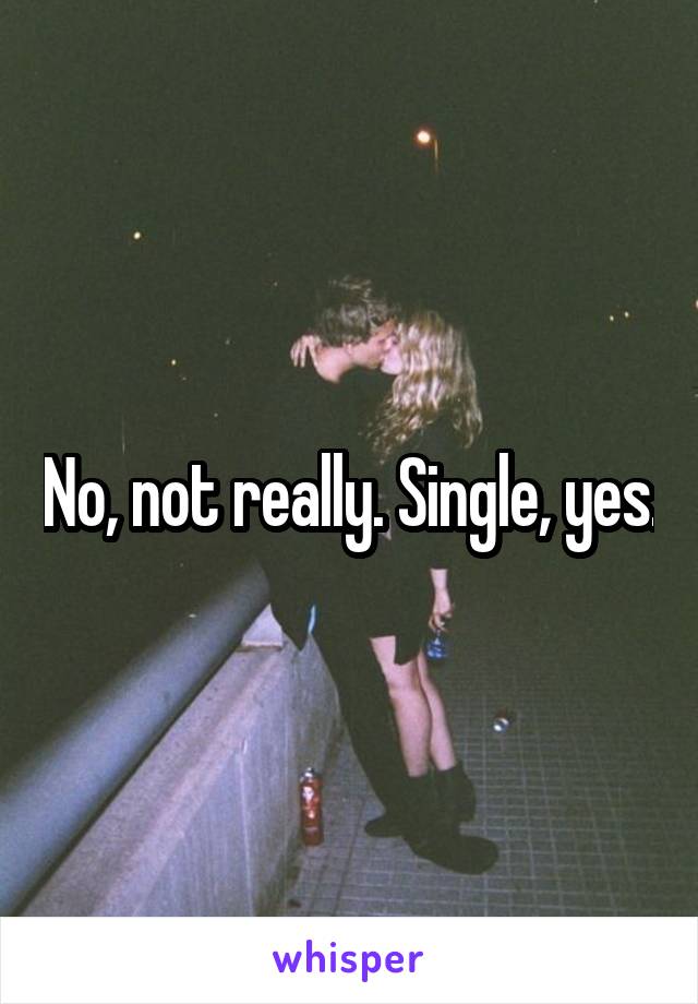 No, not really. Single, yes.