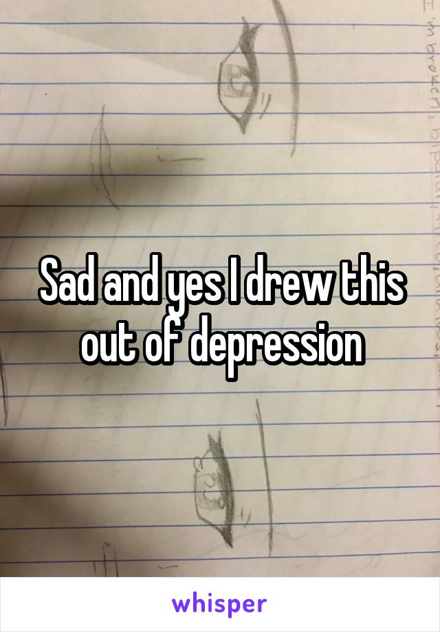 Sad and yes I drew this out of depression