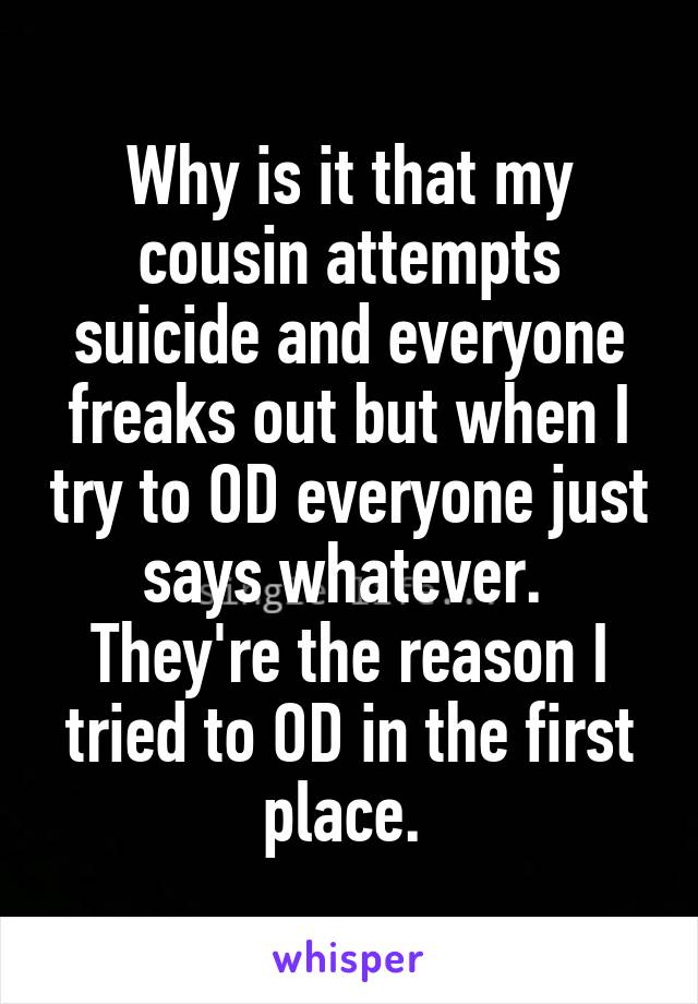 Why is it that my cousin attempts suicide and everyone freaks out but when I try to OD everyone just says whatever.  They're the reason I tried to OD in the first place. 