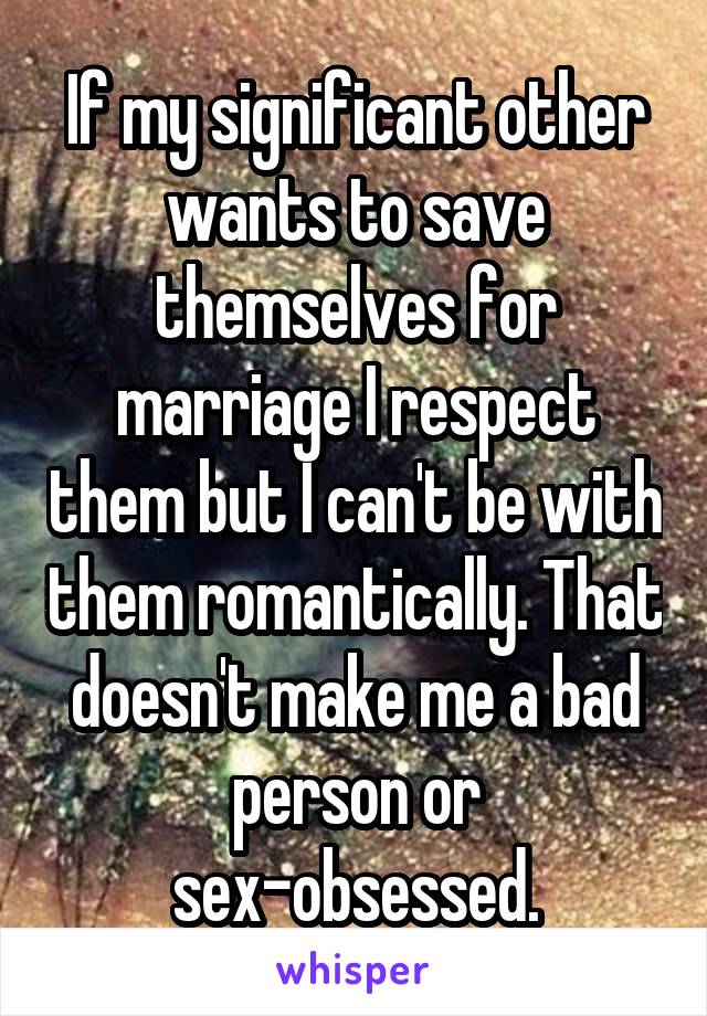 If my significant other wants to save themselves for marriage I respect them but I can't be with them romantically. That doesn't make me a bad person or sex-obsessed.