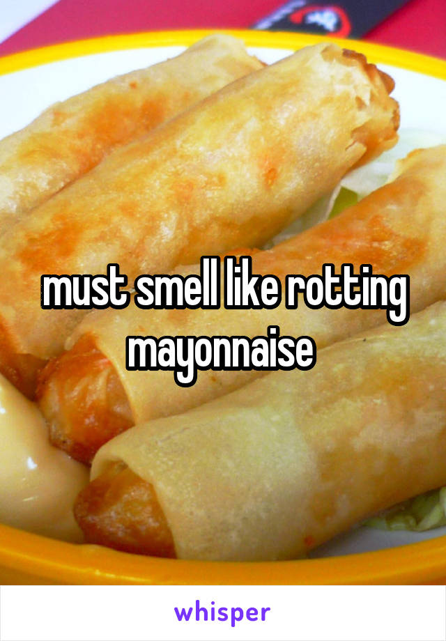 must smell like rotting mayonnaise 