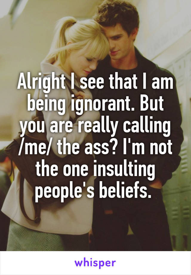 Alright I see that I am being ignorant. But you are really calling /me/ the ass? I'm not the one insulting people's beliefs. 