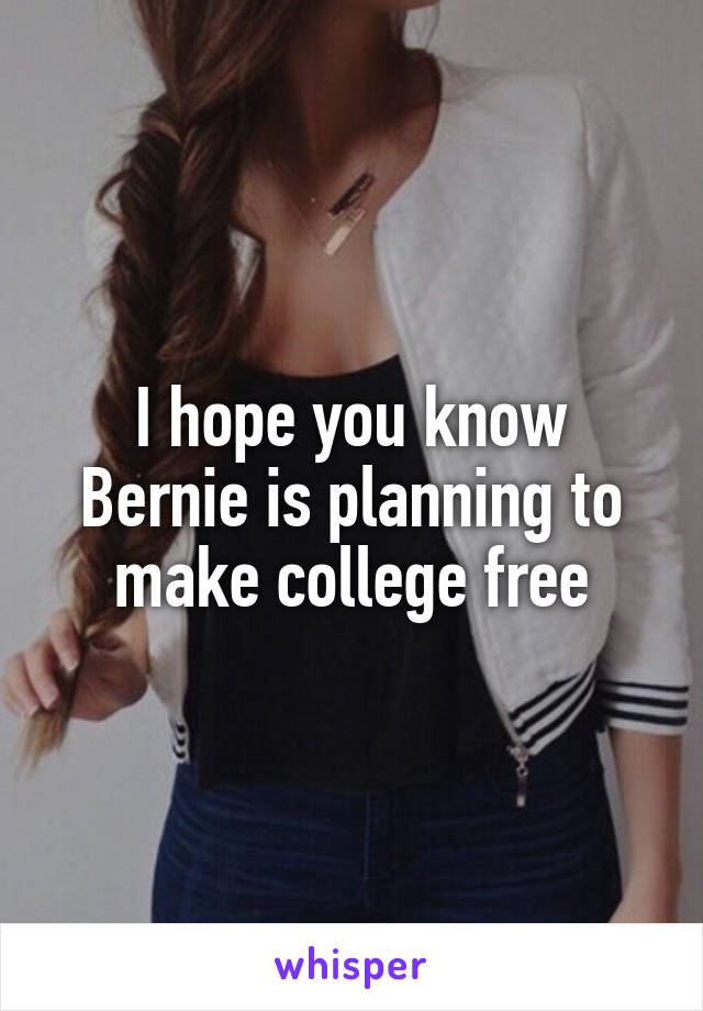 I hope you know Bernie is planning to make college free