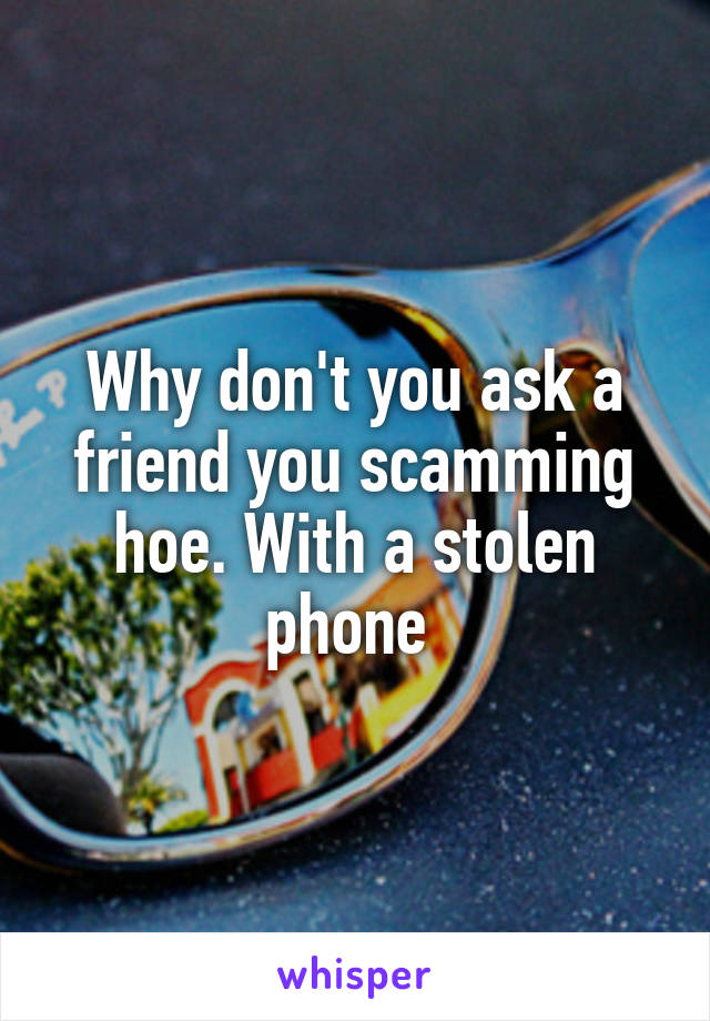 Why don't you ask a friend you scamming hoe. With a stolen phone 