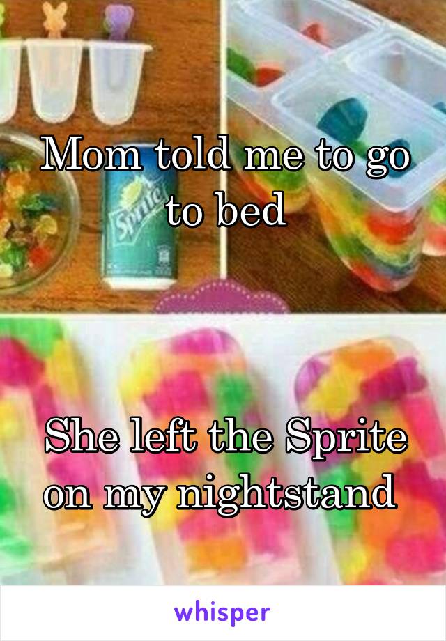 Mom told me to go to bed



She left the Sprite on my nightstand 