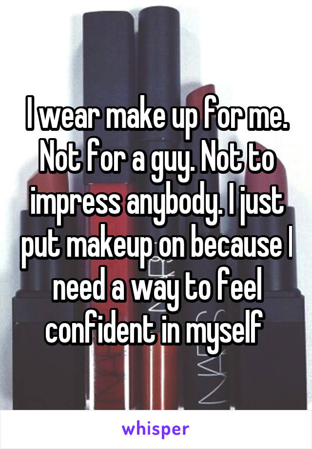 I wear make up for me. Not for a guy. Not to impress anybody. I just put makeup on because I need a way to feel confident in myself 