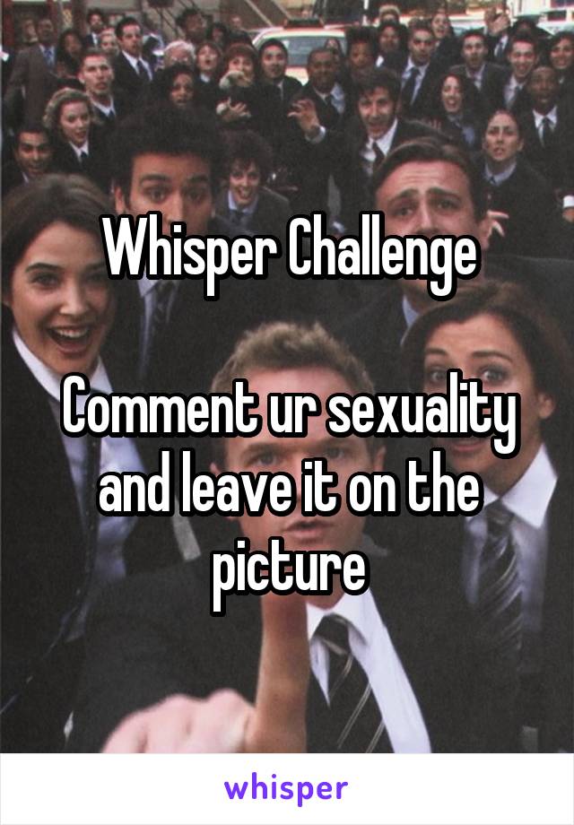 Whisper Challenge

Comment ur sexuality and leave it on the picture