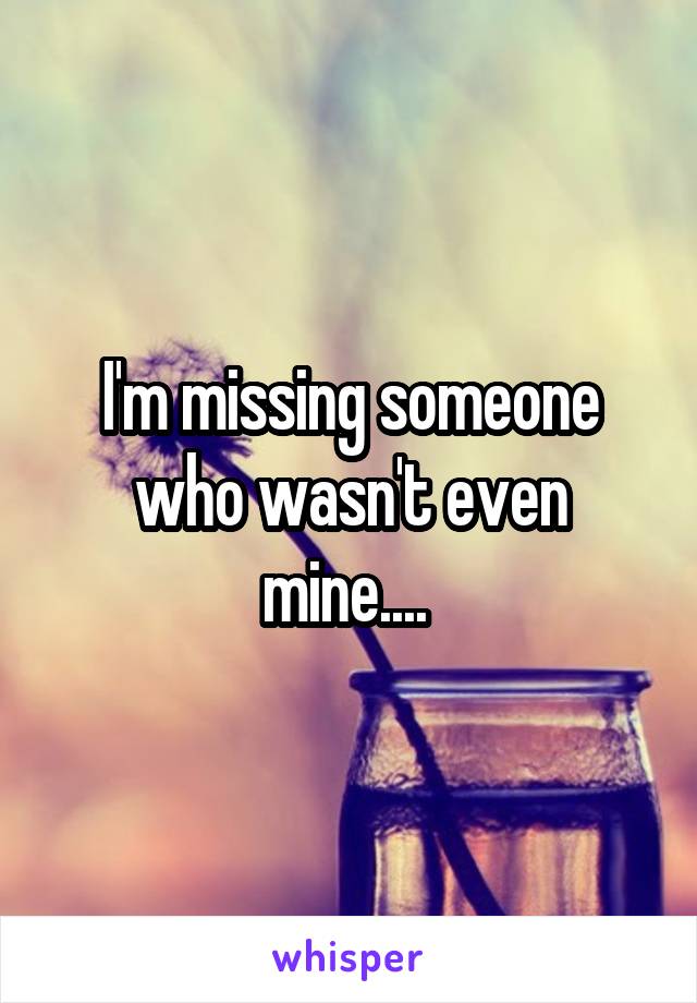 I'm missing someone who wasn't even mine.... 