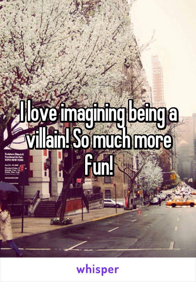 I love imagining being a villain! So much more fun!