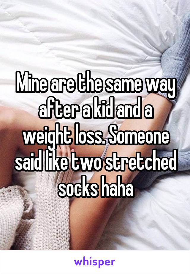 Mine are the same way after a kid and a weight loss. Someone said like two stretched socks haha