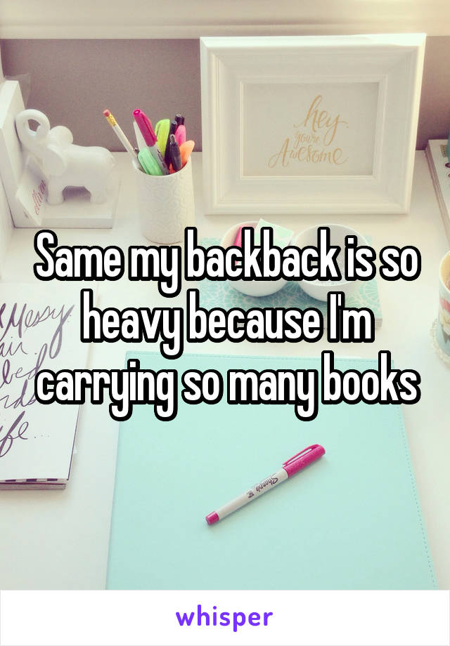 Same my backback is so heavy because I'm carrying so many books