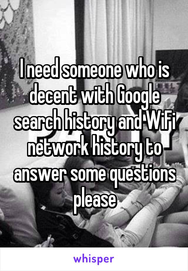 I need someone who is decent with Google search history and WiFi network history to answer some questions please