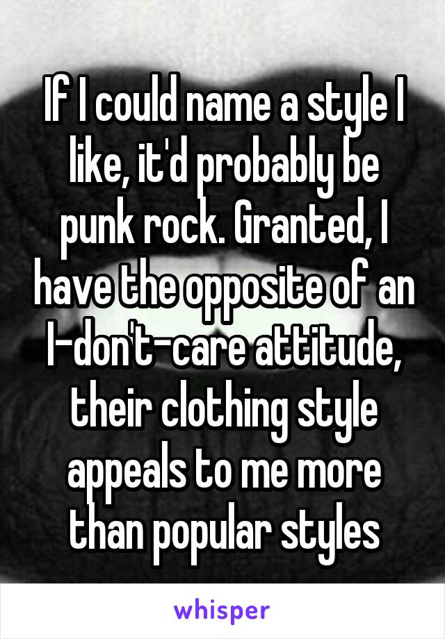 If I could name a style I like, it'd probably be punk rock. Granted, I have the opposite of an I-don't-care attitude, their clothing style appeals to me more than popular styles