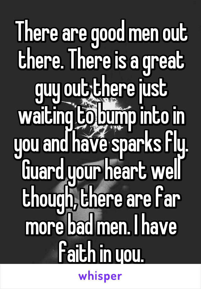 There are good men out there. There is a great guy out there just waiting to bump into in you and have sparks fly. Guard your heart well though, there are far more bad men. I have faith in you.