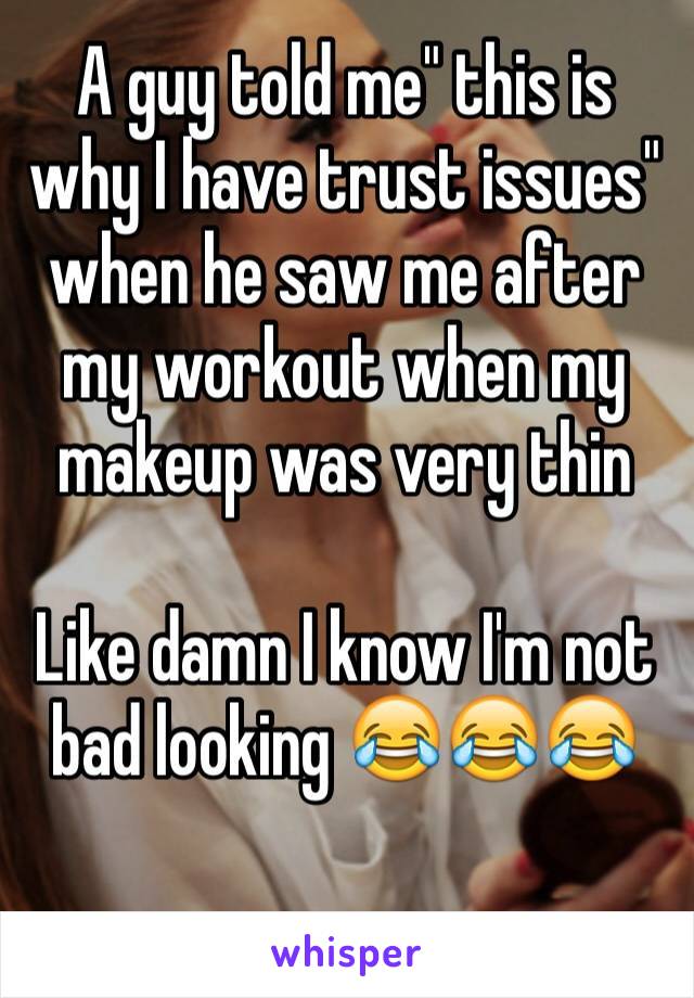 A guy told me" this is why I have trust issues" when he saw me after my workout when my makeup was very thin  

Like damn I know I'm not bad looking 😂😂😂

