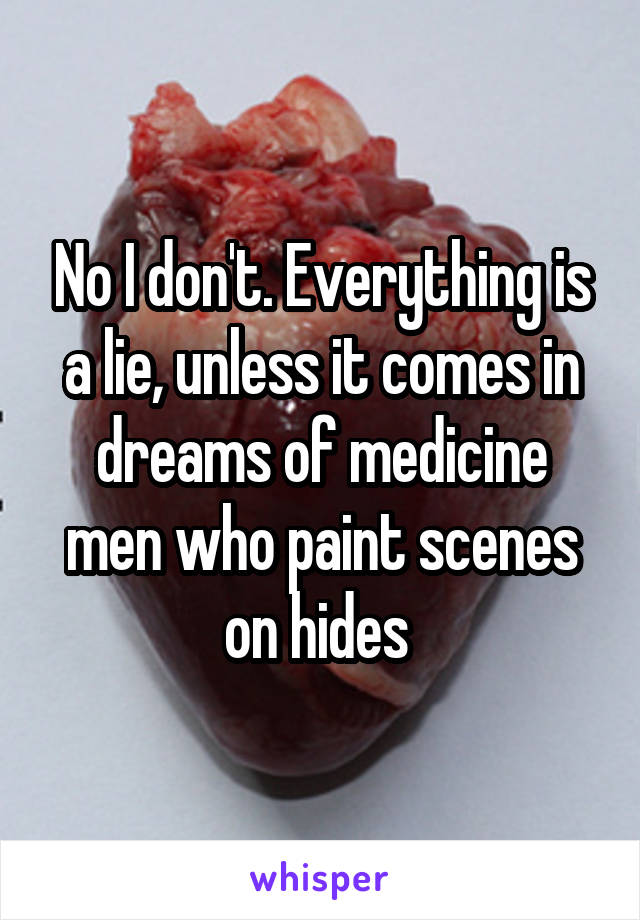 No I don't. Everything is a lie, unless it comes in dreams of medicine men who paint scenes on hides 