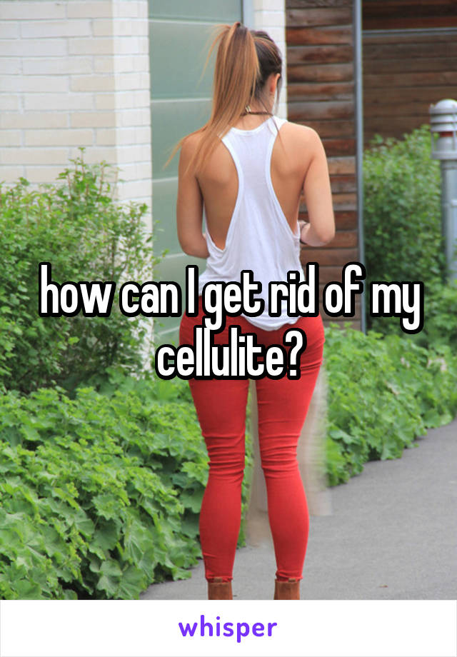 how can I get rid of my cellulite?