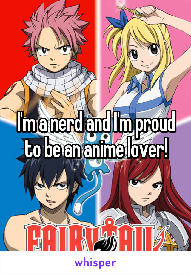 I'm a nerd and I'm proud to be an anime lover!