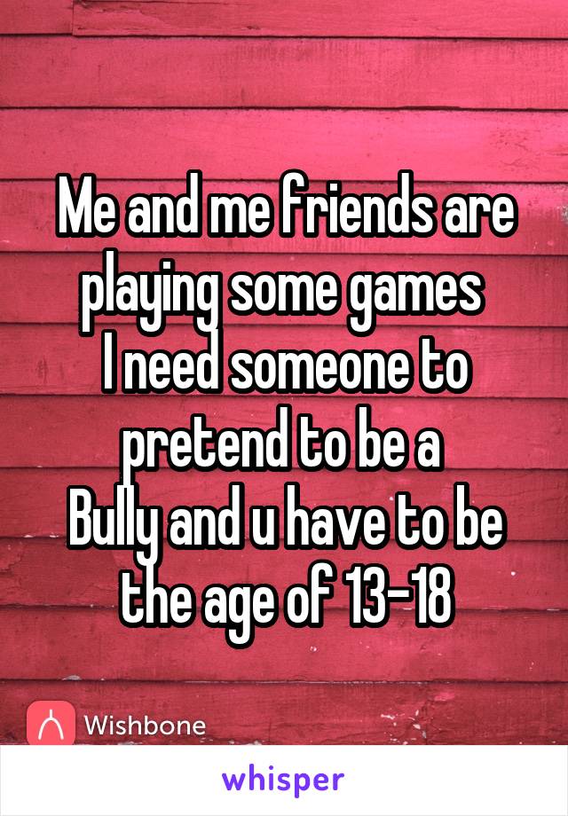 Me and me friends are playing some games 
I need someone to pretend to be a 
Bully and u have to be the age of 13-18