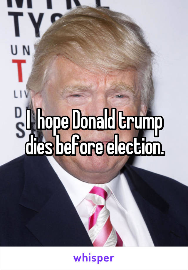 I  hope Donald trump dies before election.