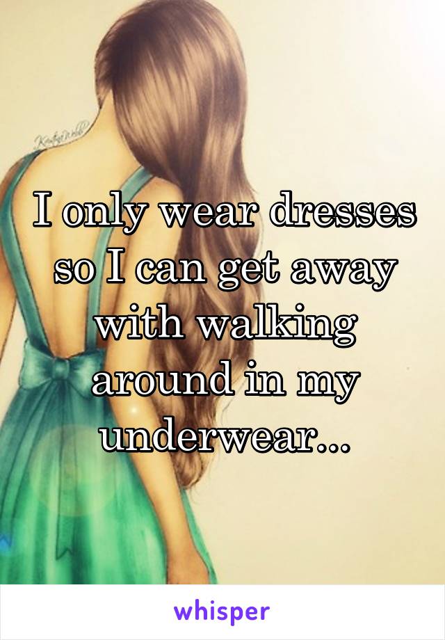 I only wear dresses so I can get away with walking around in my underwear...