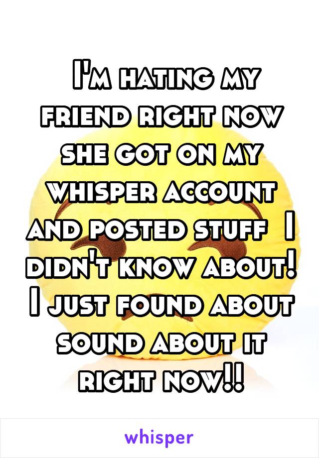  I'm hating my friend right now she got on my whisper account and posted stuff  I didn't know about! I just found about sound about it right now!!