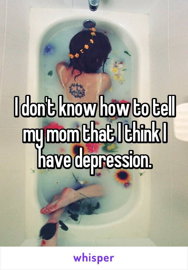 I don't know how to tell my mom that I think I have depression.