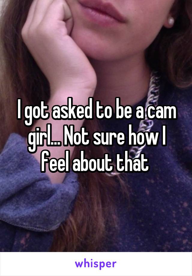 I got asked to be a cam girl... Not sure how I feel about that 