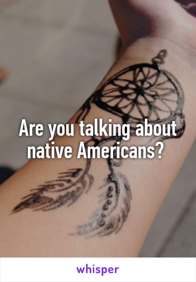 Are you talking about native Americans? 