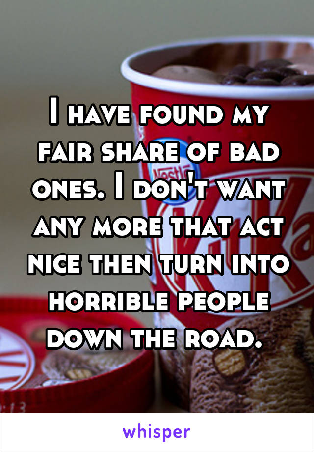 I have found my fair share of bad ones. I don't want any more that act nice then turn into horrible people down the road. 