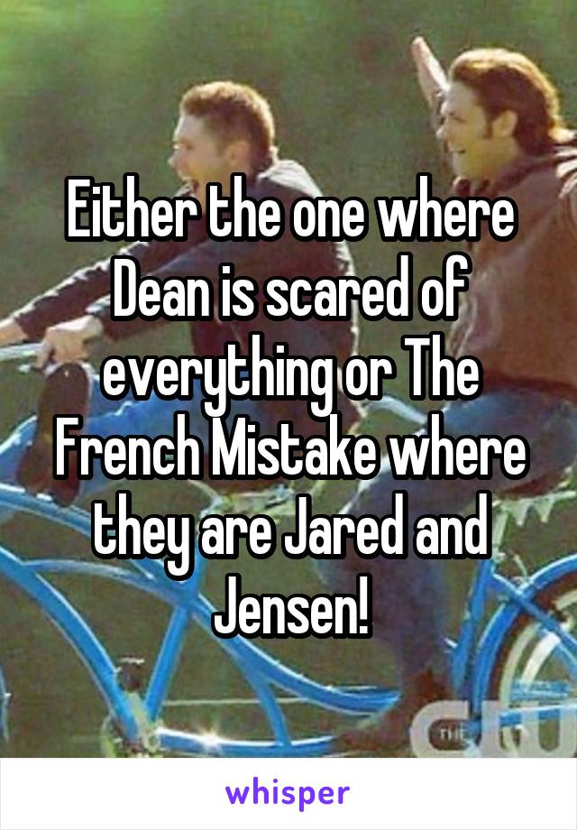 Either the one where Dean is scared of everything or The French Mistake where they are Jared and Jensen!