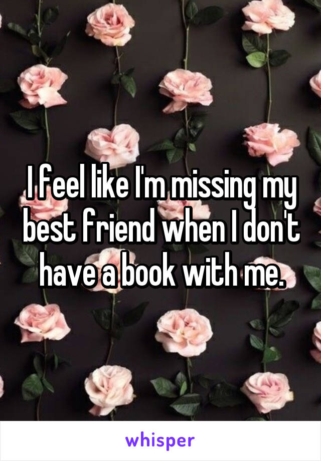 I feel like I'm missing my best friend when I don't have a book with me.