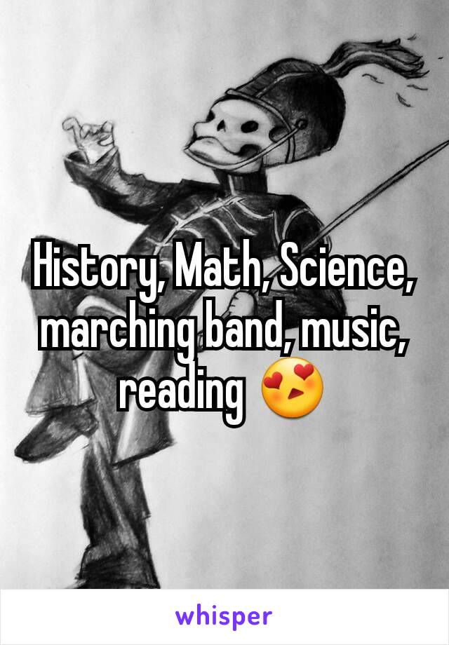 History, Math, Science, marching band, music, reading 😍