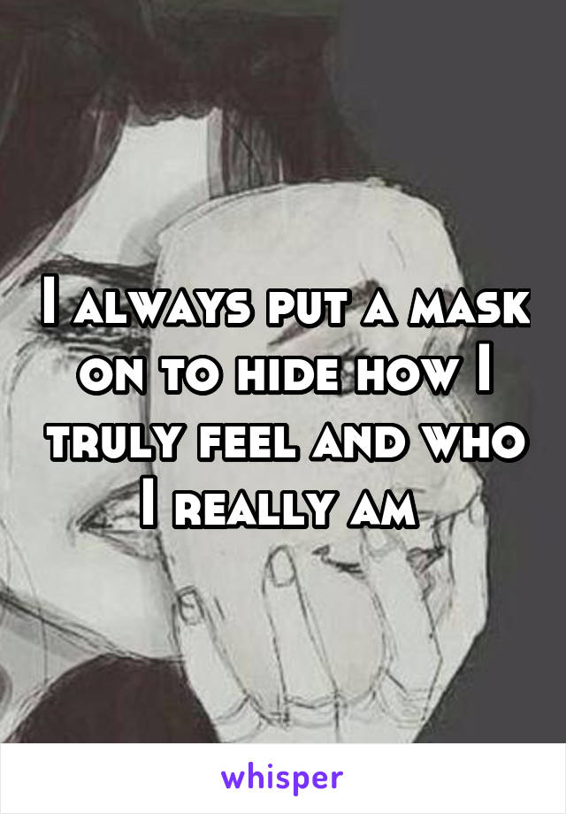 I always put a mask on to hide how I truly feel and who I really am 