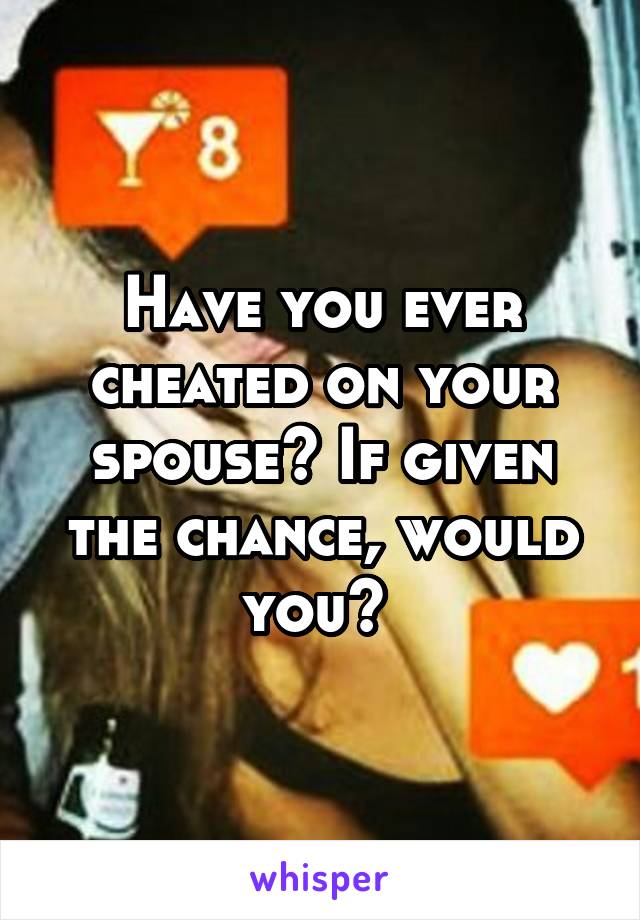 Have you ever cheated on your spouse? If given the chance, would you? 