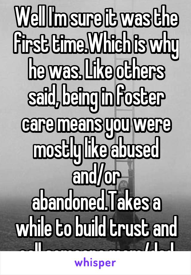 Well I'm sure it was the first time.Which is why he was. Like others said, being in foster care means you were mostly like abused and/or abandoned.Takes a while to build trust and call someone mom/dad
