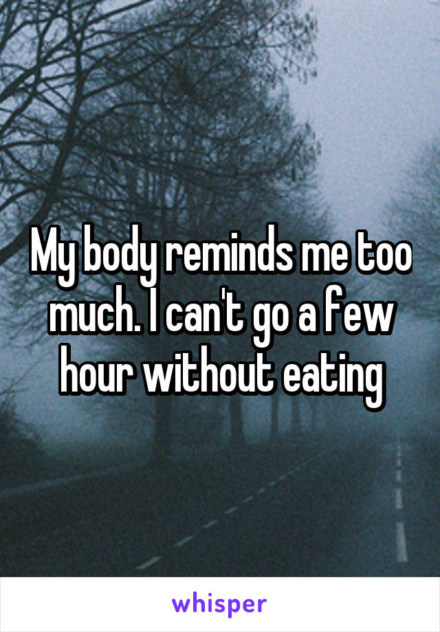 My body reminds me too much. I can't go a few hour without eating