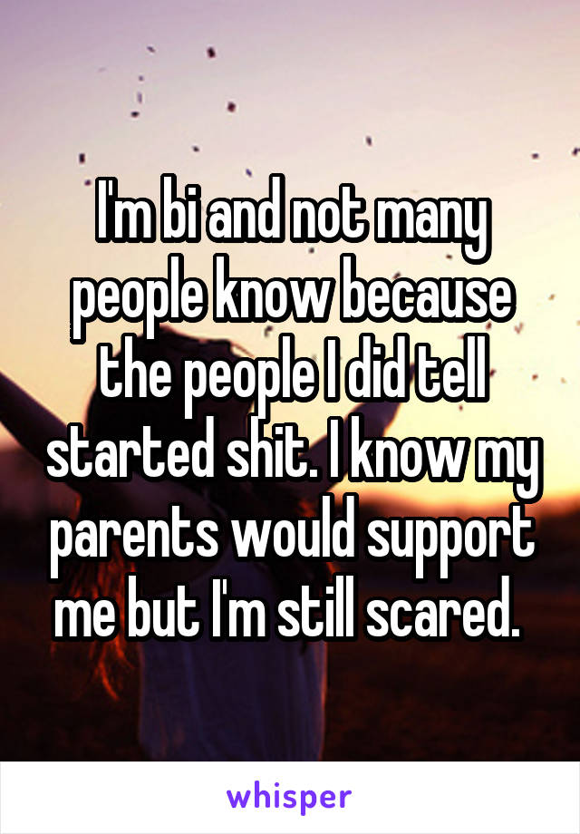 I'm bi and not many people know because the people I did tell started shit. I know my parents would support me but I'm still scared. 