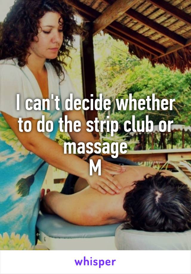 I can't decide whether to do the strip club or massage
M