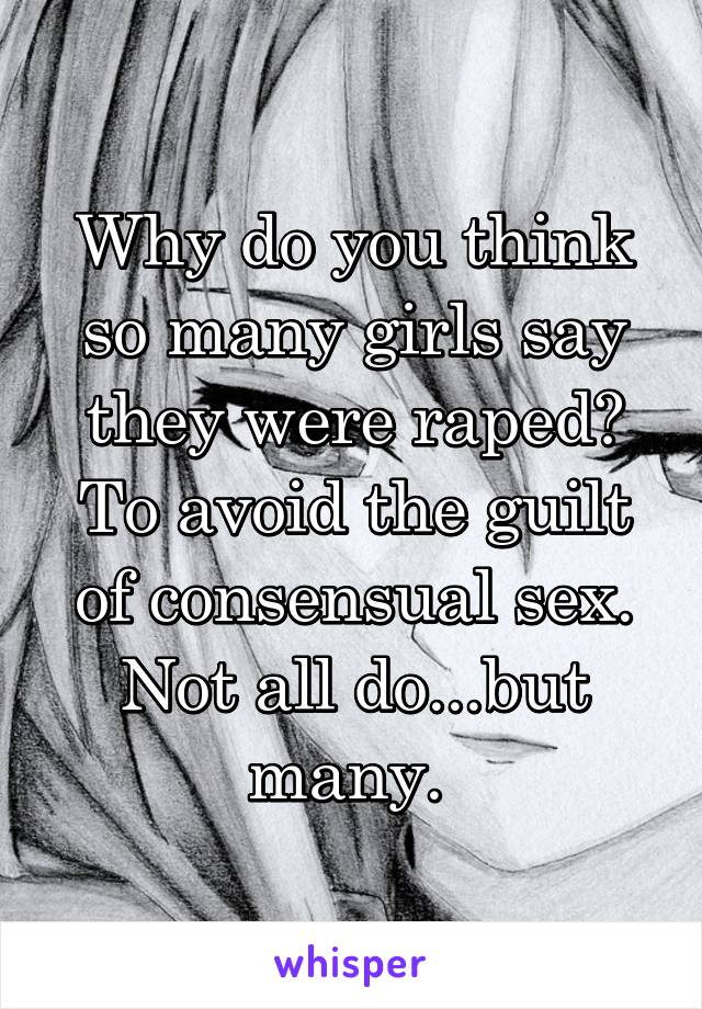 Why do you think so many girls say they were raped? To avoid the guilt of consensual sex. Not all do...but many. 