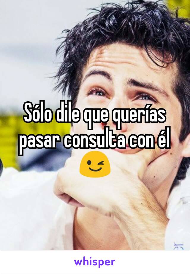 Sólo dile que querías pasar consulta con él 😉