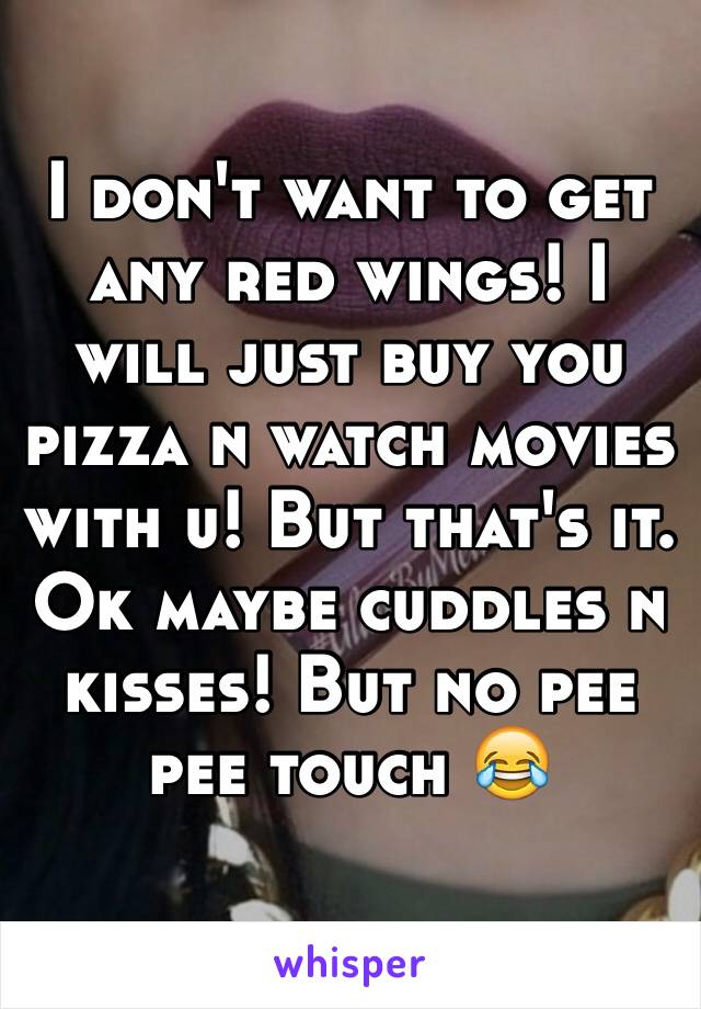 I don't want to get any red wings! I will just buy you pizza n watch movies with u! But that's it. Ok maybe cuddles n kisses! But no pee pee touch 😂