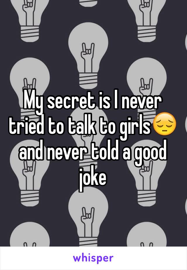 My secret is I never tried to talk to girls😔and never told a good joke